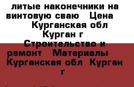 литые наконечники на винтовую сваю › Цена ­ 700 - Курганская обл., Курган г. Строительство и ремонт » Материалы   . Курганская обл.,Курган г.